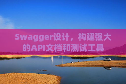 Swagger设计,构建强大的API文档和测试工具 Swagger设计,构建强大的API文档和测试工具