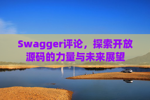 Swagger评论,探索开放源码的力量与未来展望